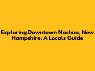 Exploring Downtown Nashua, New Hampshire: A Local's Guide