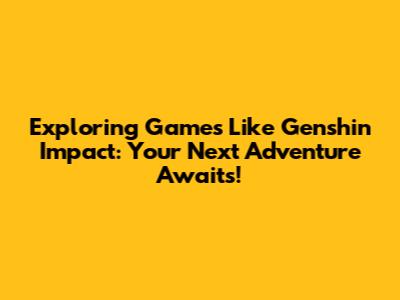 Exploring Games Like Genshin Impact: Your Next Adventure Awaits!