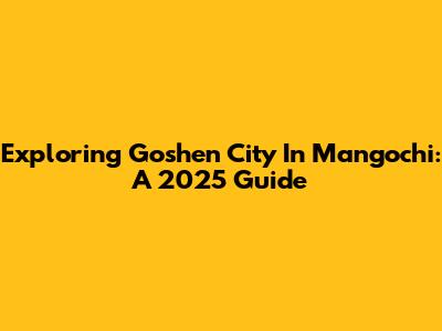 Exploring Goshen City In Mangochi: A 2025 Guide
