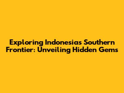 Exploring Indonesia's Southern Frontier: Unveiling Hidden Gems