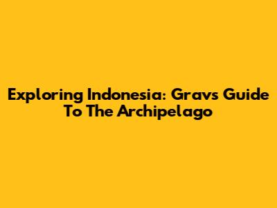 Exploring Indonesia: Grav's Guide To The Archipelago