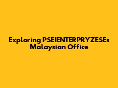 Exploring PSEIENTERPRYZESE's Malaysian Office
