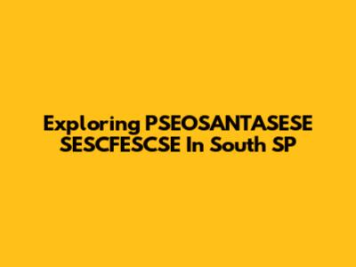 Exploring PSEOSANTASESE SESCFESCSE In South SP