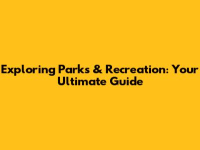 Exploring Parks & Recreation: Your Ultimate Guide
