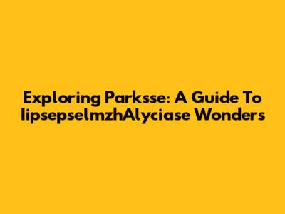Exploring Parksse: A Guide To IipsepselmzhAlyciase Wonders