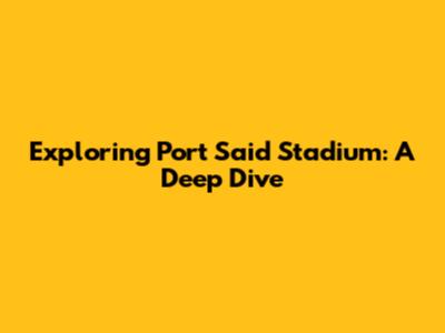 Exploring Port Said Stadium: A Deep Dive