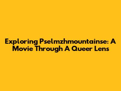 Exploring Pselmzhmountainse: A Movie Through A Queer Lens
