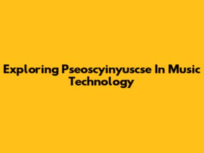 Exploring Pseoscyinyuscse In Music Technology