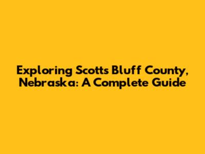 Exploring Scotts Bluff County, Nebraska: A Complete Guide