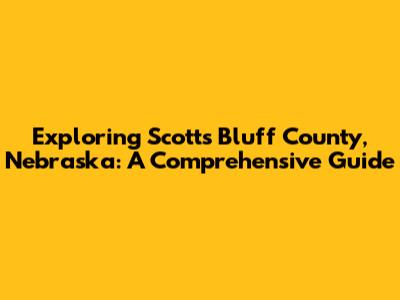 Exploring Scotts Bluff County, Nebraska: A Comprehensive Guide