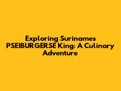 Exploring Suriname's PSEIBURGERSE King: A Culinary Adventure