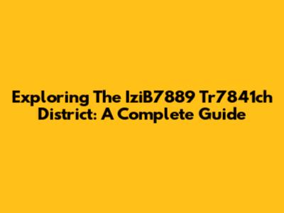 Exploring The IziB7889 Tr7841ch District: A Complete Guide