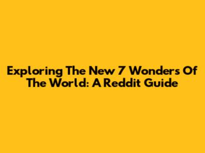 Exploring The New 7 Wonders Of The World: A Reddit Guide