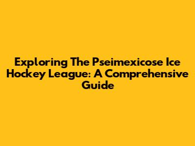 Exploring The Pseimexicose Ice Hockey League: A Comprehensive Guide