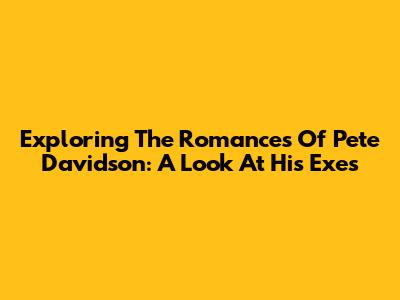 Exploring The Romances Of Pete Davidson: A Look At His Exes