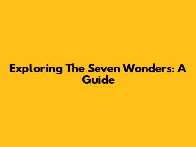 Exploring The Seven Wonders: A Guide