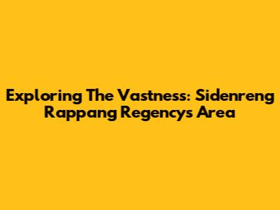 Exploring The Vastness: Sidenreng Rappang Regency's Area