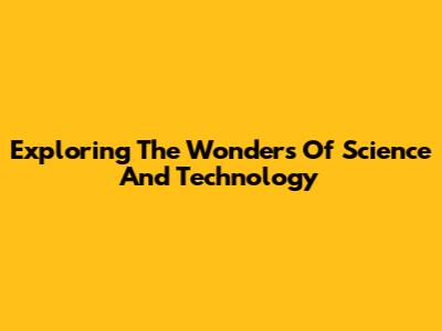 Exploring The Wonders Of Science And Technology