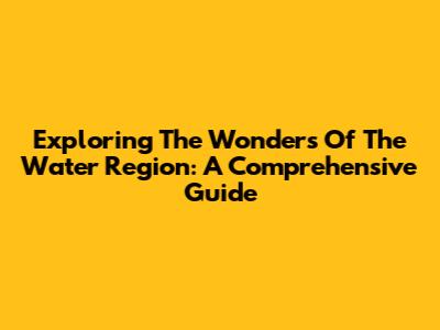 Exploring The Wonders Of The Water Region: A Comprehensive Guide