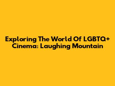 Exploring The World Of LGBTQ+ Cinema: Laughing Mountain
