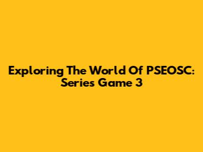 Exploring The World Of PSEOSC: Series Game 3
