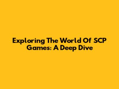 Exploring The World Of SCP Games: A Deep Dive