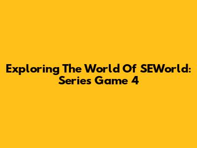 Exploring The World Of SEWorld: Series Game 4