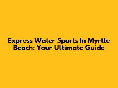 Express Water Sports In Myrtle Beach: Your Ultimate Guide