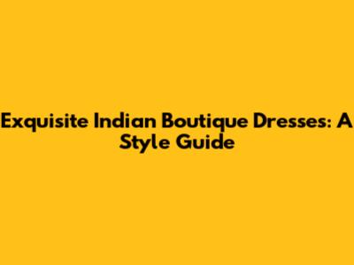 Exquisite Indian Boutique Dresses: A Style Guide