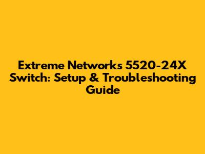 Extreme Networks 5520-24X Switch: Setup & Troubleshooting Guide