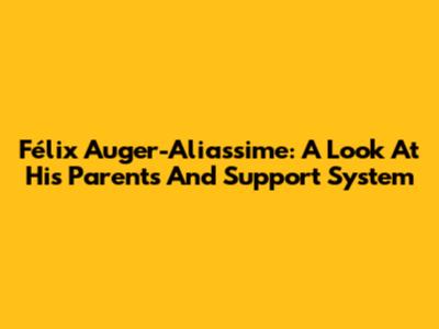 Félix Auger-Aliassime: A Look At His Parents And Support System