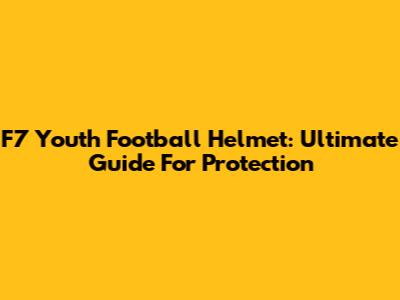 F7 Youth Football Helmet: Ultimate Guide For Protection