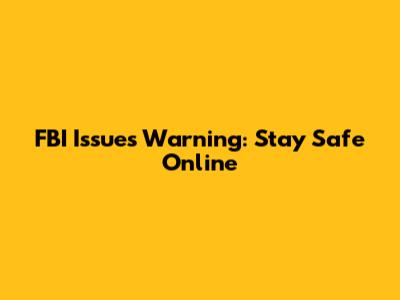 FBI Issues Warning: Stay Safe Online