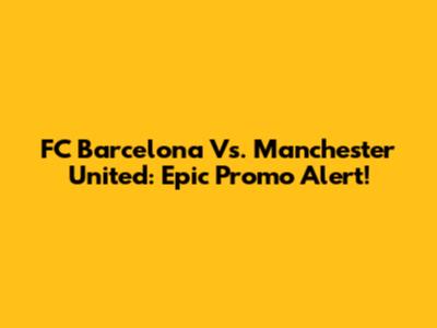 FC Barcelona Vs. Manchester United: Epic Promo Alert!