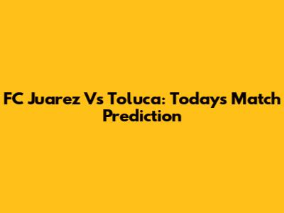 FC Juarez Vs Toluca: Today's Match Prediction