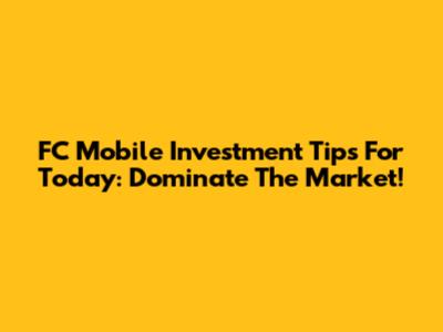 FC Mobile Investment Tips For Today: Dominate The Market!