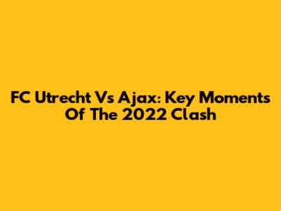 FC Utrecht Vs Ajax: Key Moments Of The 2022 Clash