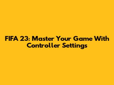 FIFA 23: Master Your Game With Controller Settings