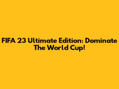 FIFA 23 Ultimate Edition: Dominate The World Cup!