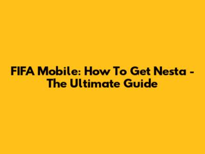FIFA Mobile: How To Get Nesta - The Ultimate Guide