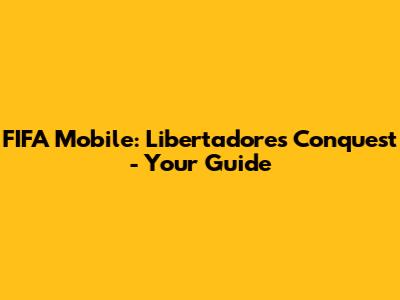 FIFA Mobile: Libertadores Conquest - Your Guide