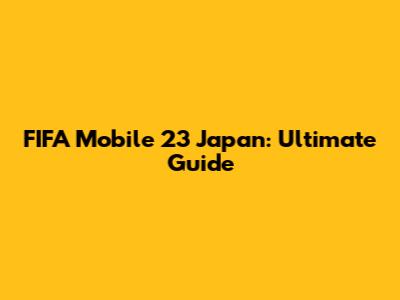 FIFA Mobile 23 Japan: Ultimate Guide
