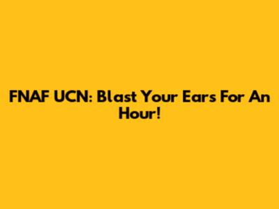 FNAF UCN: Blast Your Ears For An Hour!