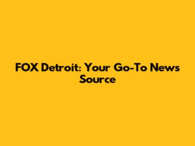 FOX Detroit: Your Go-To News Source