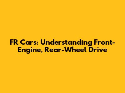 FR Cars: Understanding Front-Engine, Rear-Wheel Drive