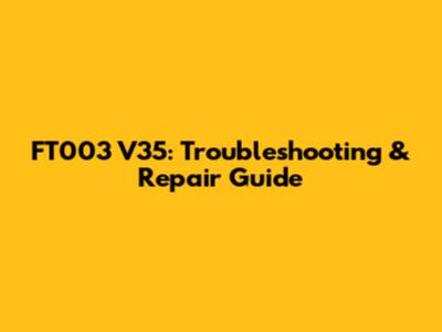 FT003 V35: Troubleshooting & Repair Guide