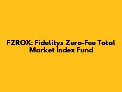 FZROX: Fidelity's Zero-Fee Total Market Index Fund