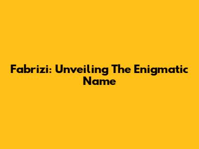 Fabrizi: Unveiling The Enigmatic Name