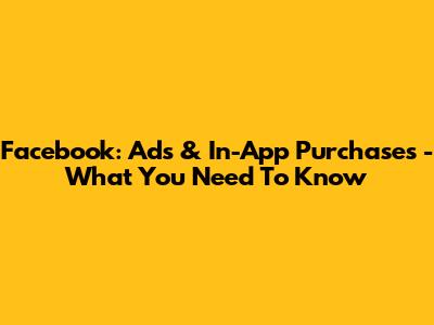 Facebook: Ads & In-App Purchases - What You Need To Know