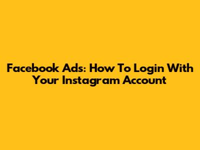 Facebook Ads: How To Login With Your Instagram Account